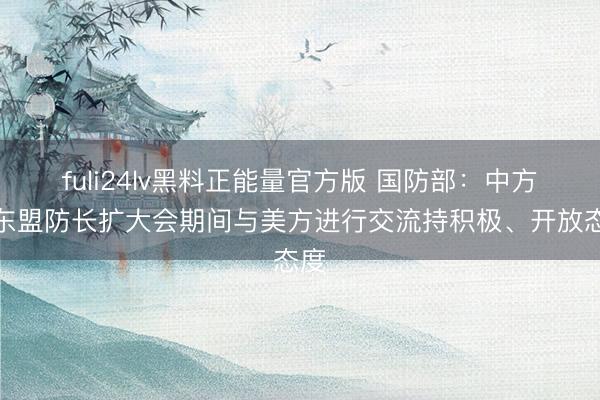 fuli24lv黑料正能量官方版 国防部：中方对东盟防长扩大会期间与美方进行交流持积极、开放态度