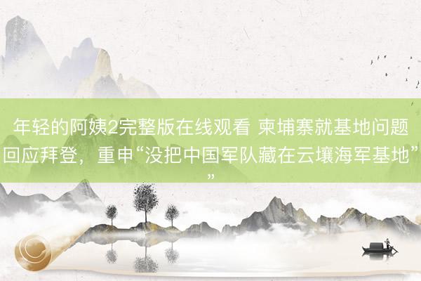 年轻的阿姨2完整版在线观看 柬埔寨就基地问题回应拜登，重申“没把中国军队藏在云壤海军基地”
