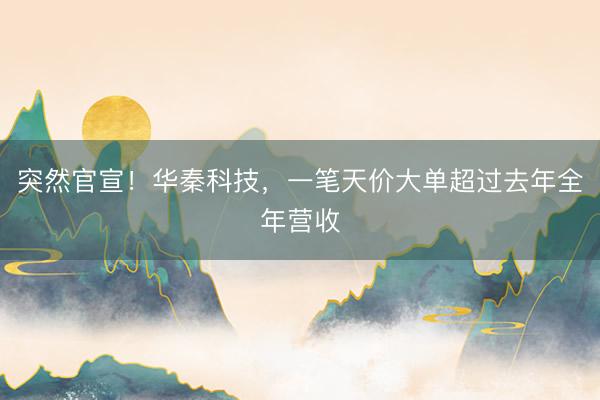 突然官宣！华秦科技，一笔天价大单超过去年全年营收