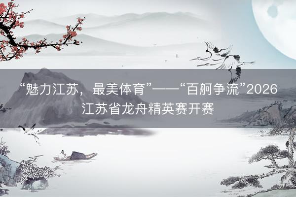 “魅力江苏，最美体育”——“百舸争流”2026江苏省龙舟精英赛开赛
