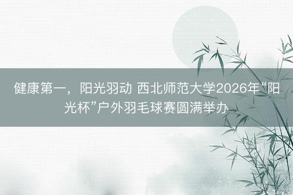 健康第一，阳光羽动 西北师范大学2026年“阳光杯”户外羽毛球赛圆满举办