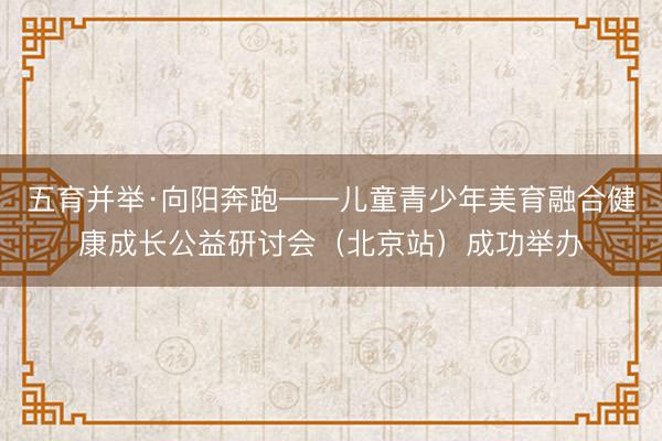 五育并举·向阳奔跑——儿童青少年美育融合健康成长公益研讨会（北京站）成功举办