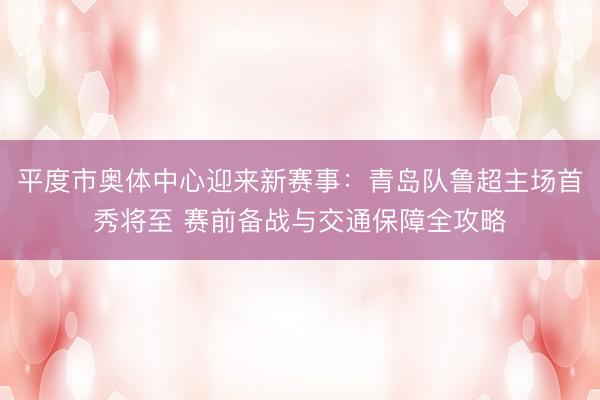 平度市奥体中心迎来新赛事：青岛队鲁超主场首秀将至 赛前备战与交通保障全攻略