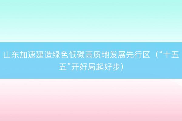 山东加速建造绿色低碳高质地发展先行区(“十五五”开好局起好步)