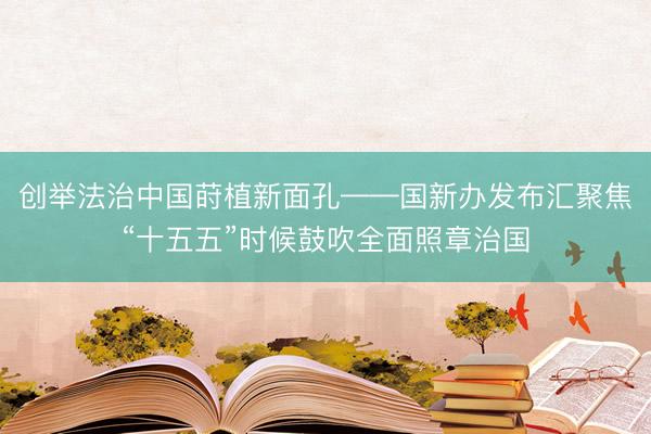 创举法治中国莳植新面孔——国新办发布汇聚焦“十五五”时候鼓吹全面照章治国