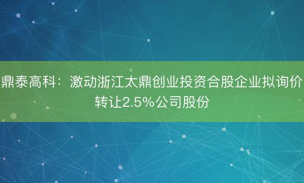 鼎泰高科：激动浙江太鼎创业投资合股企业拟询价转让2.5%公司股份