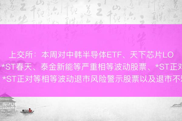 上交所：本周对中韩半导体ETF、天下芯片LOF等溢价较高的基金，*ST春天、泰金新能等严重相等波动股票、*ST正对等相等波动退市风险警示股票以及退市不雅典进行重心监控