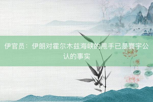 伊官员：伊朗对霍尔木兹海峡的甩手已是寰宇公认的事实