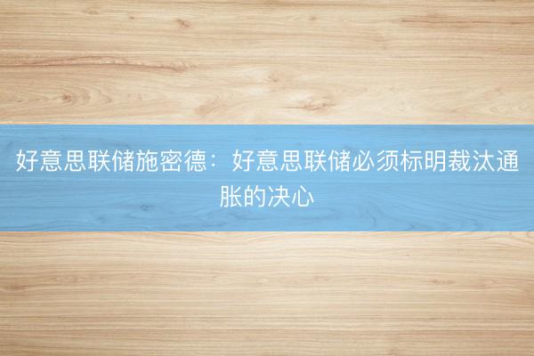 好意思联储施密德：好意思联储必须标明裁汰通胀的决心