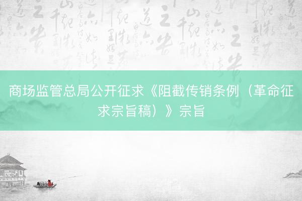 商场监管总局公开征求《阻截传销条例（革命征求宗旨稿）》宗旨
