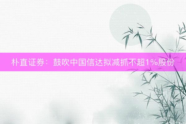 朴直证券：鼓吹中国信达拟减抓不超1%股份