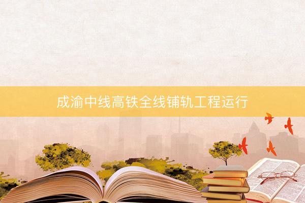 成渝中线高铁全线铺轨工程运行