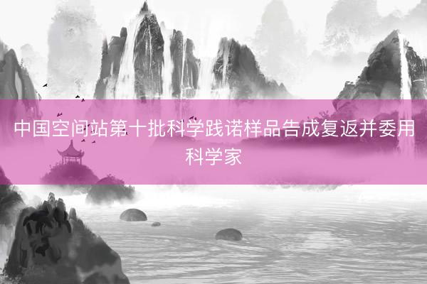 中国空间站第十批科学践诺样品告成复返并委用科学家