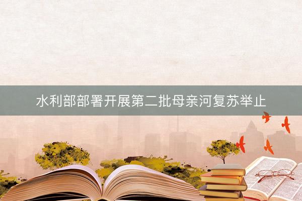 水利部部署开展第二批母亲河复苏举止