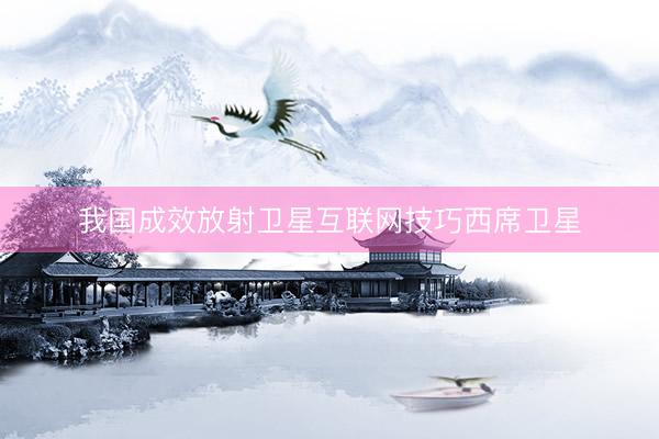 我国成效放射卫星互联网技巧西席卫星