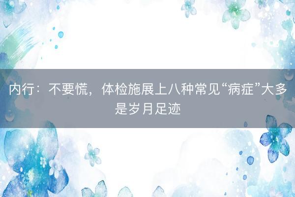 内行：不要慌，体检施展上八种常见“病症”大多是岁月足迹