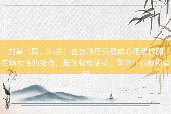 刘某（男，35岁）在台球厅公然成心用手掀翻在场女性的裙摆，推论猥亵活动，警方：行政拘留