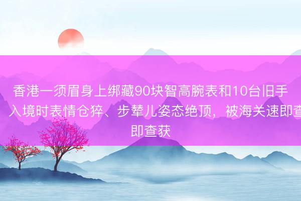 香港一须眉身上绑藏90块智高腕表和10台旧手机，入境时表情仓猝、步辇儿姿态绝顶，被海关速即查获