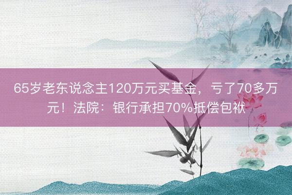 65岁老东说念主120万元买基金，亏了70多万元！法院：银行承担70%抵偿包袱