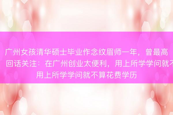 广州女孩清华硕士毕业作念纹眉师一年，曾最高月入10万元，回话关注：在广州创业太便利，用上所学学问就不算花费学历