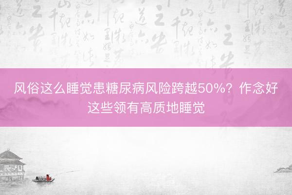 风俗这么睡觉患糖尿病风险跨越50%？作念好这些领有高质地睡觉