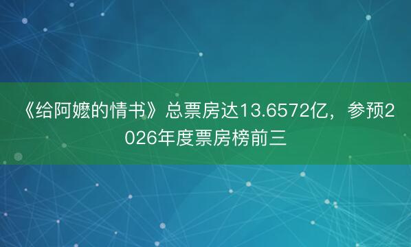 《给阿嬷的情书》总票房达13.6572亿，参预2026年度票房榜前三
