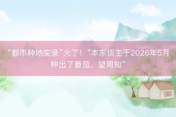 “都市种地实录”火了！“本东谈主于2026年5月种出了番茄，望周知”