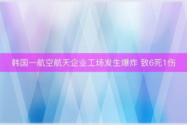韩国一航空航天企业工场发生爆炸 致6死1伤