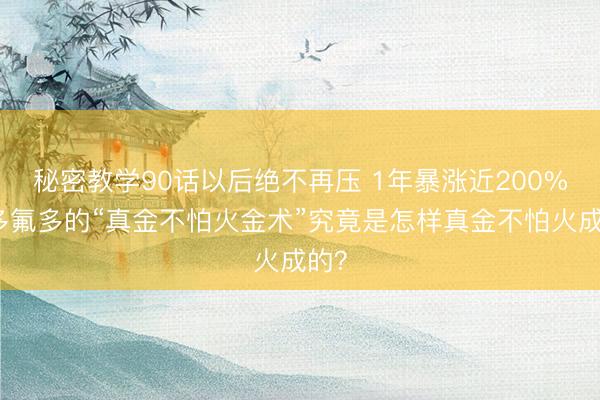 秘密教学90话以后绝不再压 1年暴涨近200%，多氟多的“真金不怕火金术”究竟是怎样真金不怕火成的？