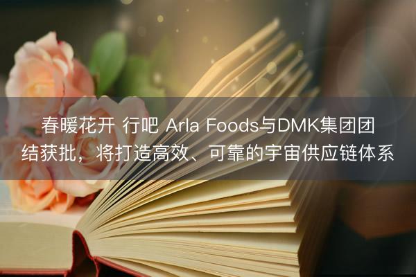 春暖花开 行吧 Arla Foods与DMK集团团结获批，将打造高效、可靠的宇宙供应链体系