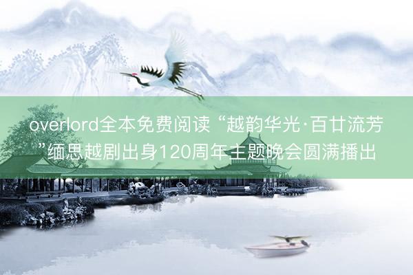 overlord全本免费阅读 “越韵华光·百廿流芳”缅思越剧出身120周年主题晚会圆满播出