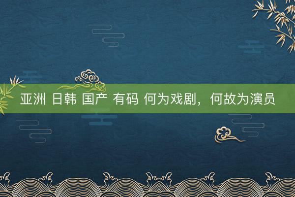 亚洲 日韩 国产 有码 何为戏剧，何故为演员