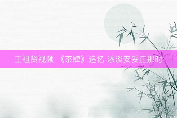 王祖贤视频 《茶肆》追忆 浓淡安妥正那时
