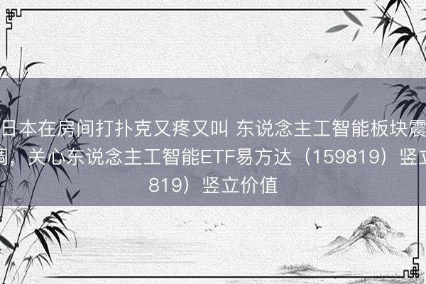 日本在房间打扑克又疼又叫 东说念主工智能板块震撼回调，关心东说念主工智能ETF易方达（159819）竖立价值