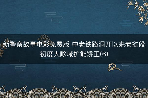 新警察故事电影免费版 中老铁路洞开以来老挝段初度大畛域扩能矫正(6)