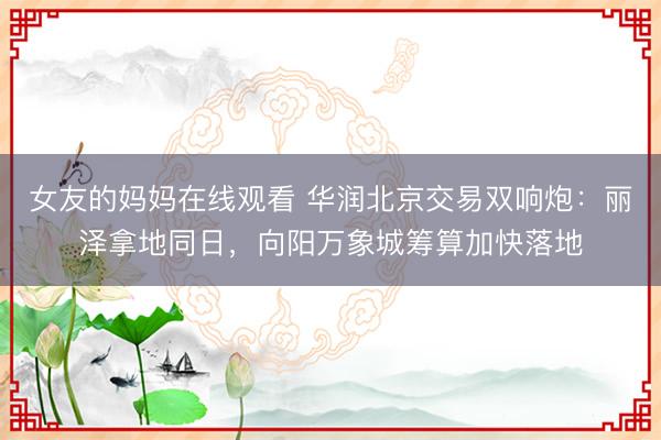 女友的妈妈在线观看 华润北京交易双响炮：丽泽拿地同日，向阳万象城筹算加快落地