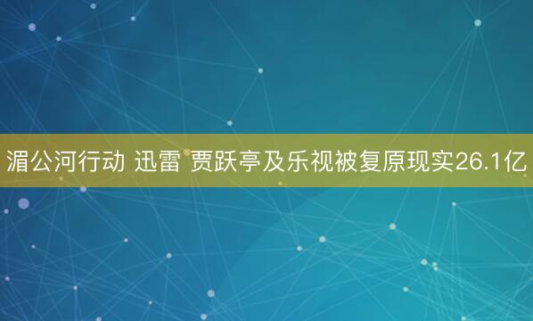 湄公河行动 迅雷 贾跃亭及乐视被复原现实26.1亿