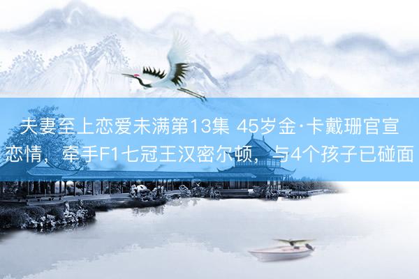 夫妻至上恋爱未满第13集 45岁金·卡戴珊官宣恋情，牵手F1七冠王汉密尔顿，与4个孩子已碰面