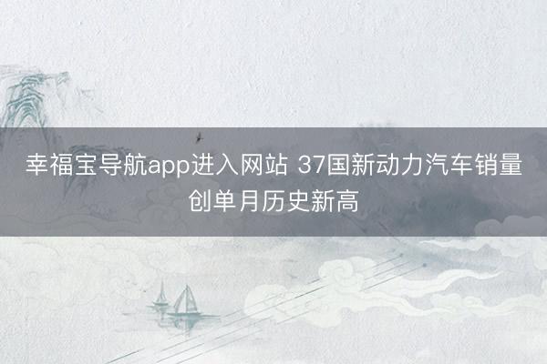 幸福宝导航app进入网站 37国新动力汽车销量创单月历史新高