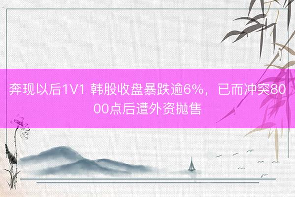 奔现以后1V1 韩股收盘暴跌逾6%，已而冲突8000点后遭外资抛售