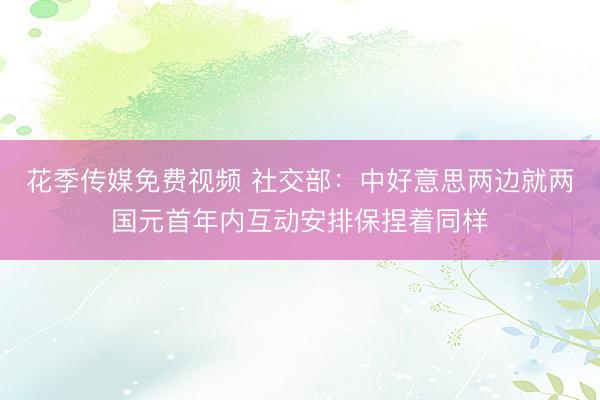 花季传媒免费视频 社交部：中好意思两边就两国元首年内互动安排保捏着同样