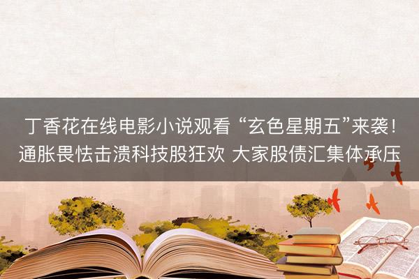 丁香花在线电影小说观看 “玄色星期五”来袭！通胀畏怯击溃科技股狂欢 大家股债汇集体承压