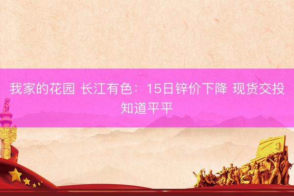 我家的花园 长江有色：15日锌价下降 现货交投知道平平