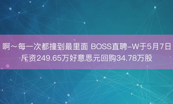 啊~每一次都撞到最里面 BOSS直聘-W于5月7日斥资249.65万好意思元回购34.78万股
