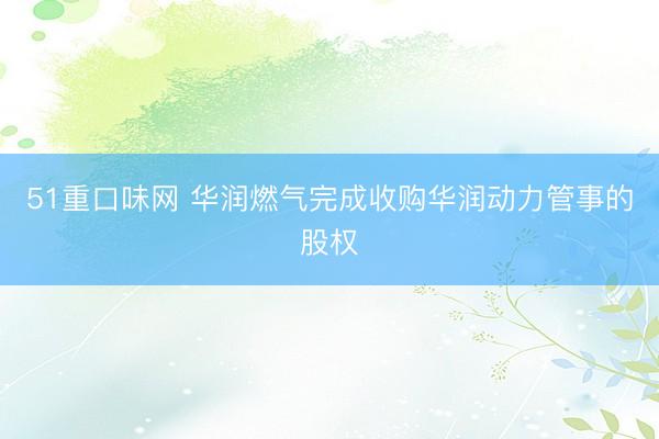 51重口味网 华润燃气完成收购华润动力管事的股权