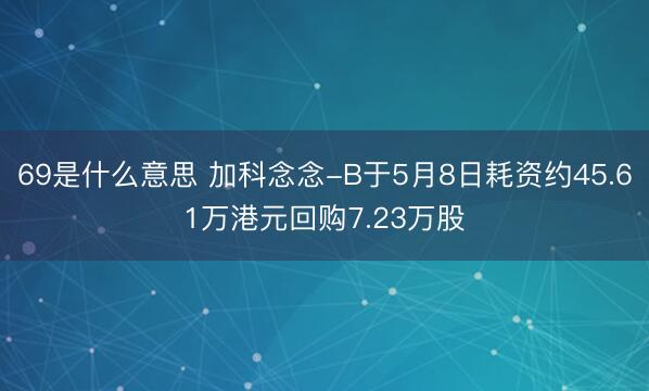 69是什么意思 加科念念-B于5月8日耗资约45.61万港元回购7.23万股