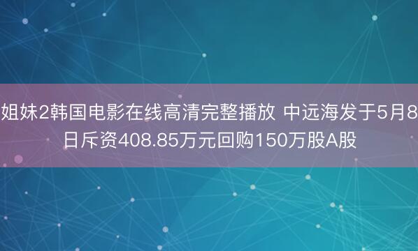 姐妹2韩国电影在线高清完整播放 中远海发于5月8日斥资408.85万元回购150万股A股