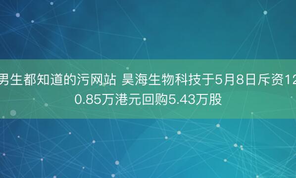 男生都知道的污网站 昊海生物科技于5月8日斥资120.85万港元回购5.43万股