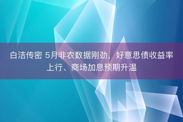 白洁传密 5月非农数据刚劲，好意思债收益率上行、商场加息预期升温