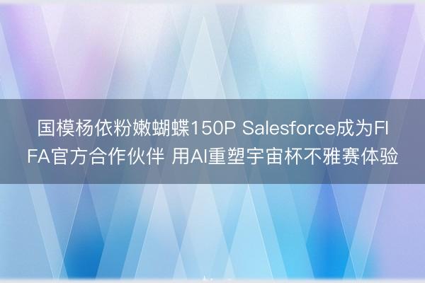 国模杨依粉嫩蝴蝶150P Salesforce成为FIFA官方合作伙伴 用AI重塑宇宙杯不雅赛体验